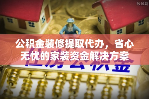 黑龙江公积金装修提取代办，省心无忧的家装资金解决方案