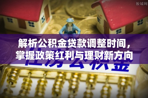 黑龙江解析公积金贷款调整时间，掌握政策红利与理财新方向