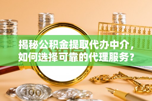 黑龙江揭秘公积金提取代办中介，如何选择可靠的代理服务？