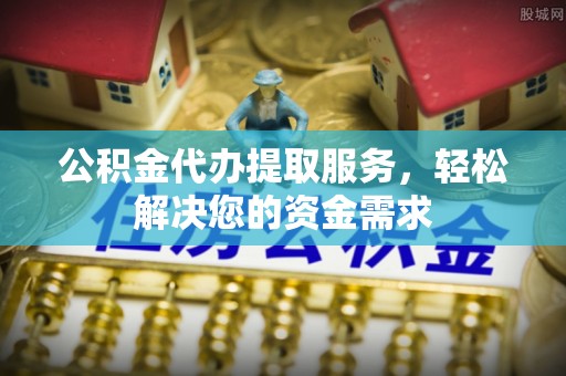 黑龙江公积金代办提取服务，轻松解决您的资金需求