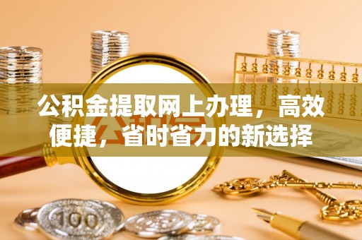 黑龙江公积金提取网上办理，高效便捷，省时省力的新选择