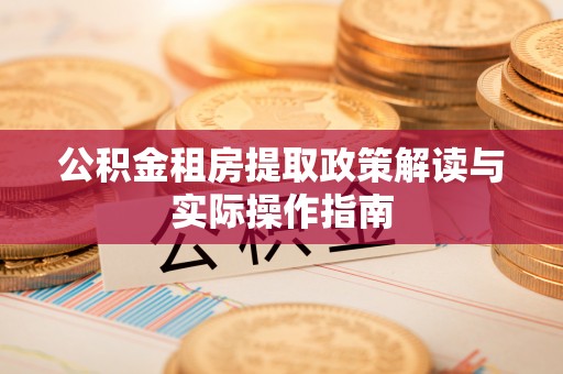 黑龙江公积金租房提取政策解读与实际操作指南