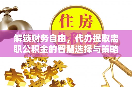 黑龙江解锁财务自由，代办提取离职公积金的智慧选择与策略