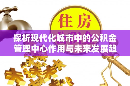 黑龙江探析现代化城市中的公积金管理中心作用与未来发展趋势