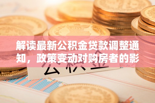 黑龙江解读最新公积金贷款调整通知，政策变动对购房者的影响