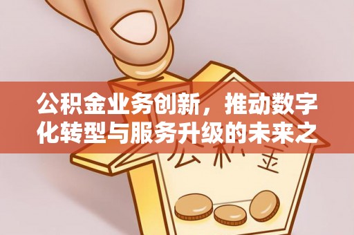 黑龙江公积金业务创新，推动数字化转型与服务升级的未来之路