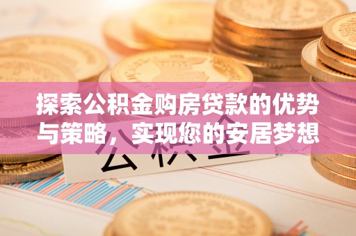 黑龙江探索公积金购房贷款的优势与策略，实现您的安居梦想