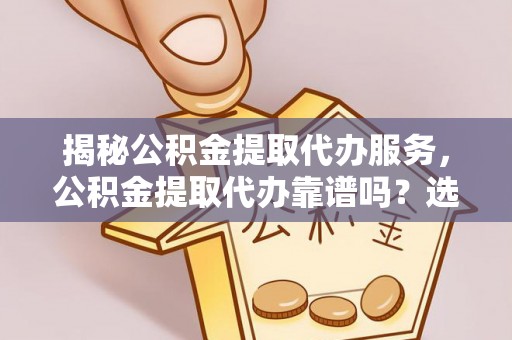 黑龙江揭秘公积金提取代办服务，公积金提取代办靠谱吗？选择需谨慎