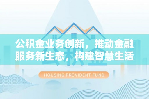 黑龙江公积金业务创新，推动金融服务新生态，构建智慧生活新未来