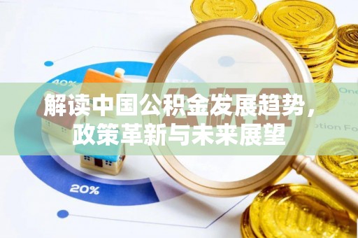 黑龙江解读中国公积金发展趋势，政策革新与未来展望
