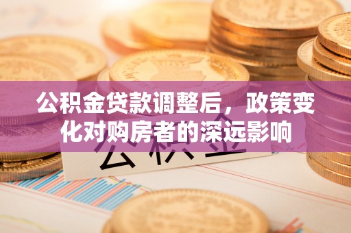 黑龙江公积金贷款调整后，政策变化对购房者的深远影响