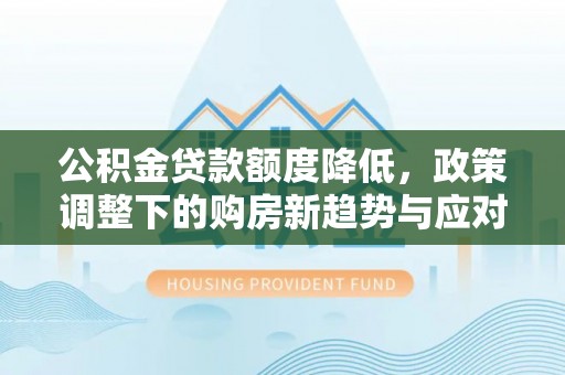 黑龙江公积金贷款额度降低，政策调整下的购房新趋势与应对策略