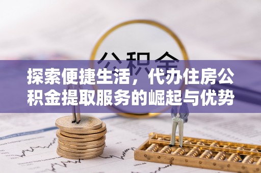 黑龙江探索便捷生活，代办住房公积金提取服务的崛起与优势