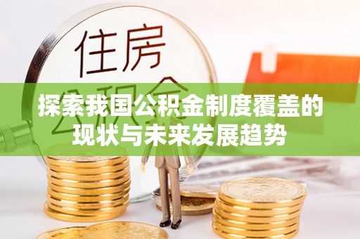 黑龙江探索我国公积金制度覆盖的现状与未来发展趋势