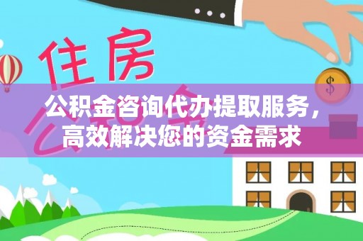 黑龙江公积金咨询代办提取服务，高效解决您的资金需求