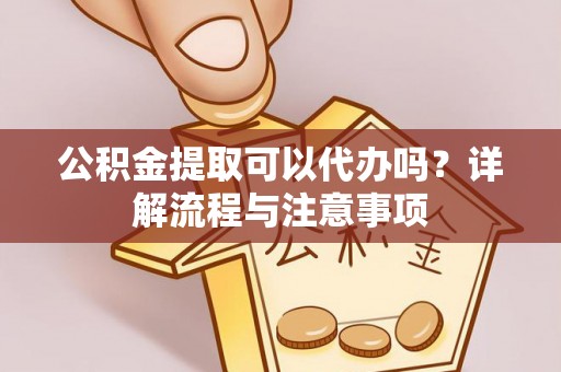 黑龙江公积金提取可以代办吗？详解流程与注意事项