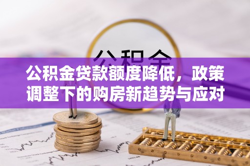 黑龙江公积金贷款额度降低，政策调整下的购房新趋势与应对策略