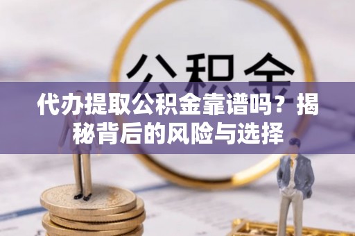 黑龙江代办提取公积金靠谱吗？揭秘背后的风险与选择