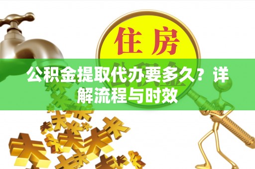 黑龙江公积金提取代办要多久？详解流程与时效