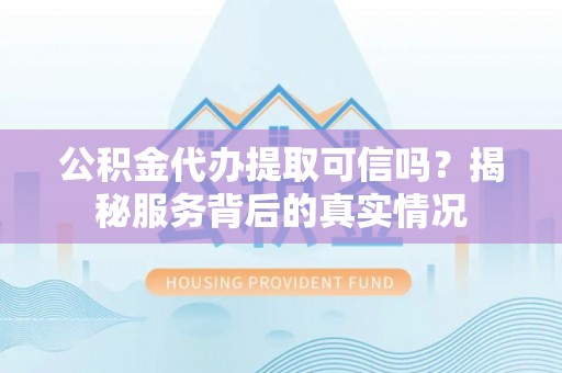 黑龙江公积金代办提取可信吗？揭秘服务背后的真实情况