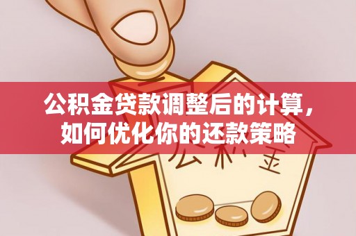 黑龙江公积金贷款调整后的计算，如何优化你的还款策略