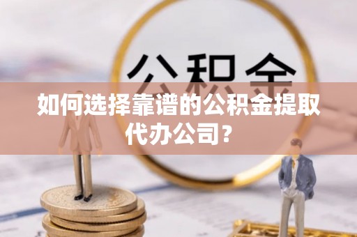 黑龙江如何选择靠谱的公积金提取代办公司？