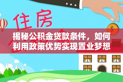 黑龙江揭秘公积金贷款条件，如何利用政策优势实现置业梦想