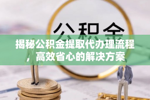 黑龙江揭秘公积金提取代办理流程，高效省心的解决方案