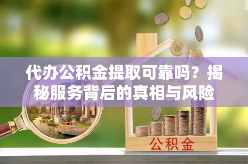 黑龙江代办公积金提取可靠吗？揭秘服务背后的真相与风险