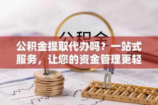 黑龙江公积金提取代办吗？一站式服务，让您的资金管理更轻松