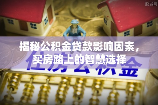 黑龙江揭秘公积金贷款影响因素，买房路上的智慧选择