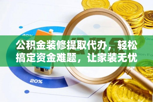 黑龙江公积金装修提取代办，轻松搞定资金难题，让家装无忧