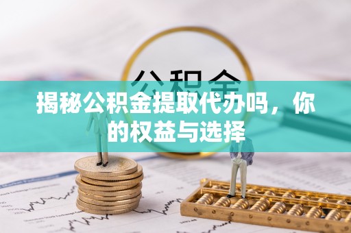 黑龙江揭秘公积金提取代办吗，你的权益与选择