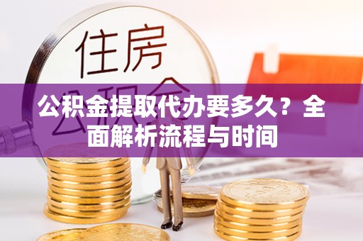 黑龙江公积金提取代办要多久？全面解析流程与时间