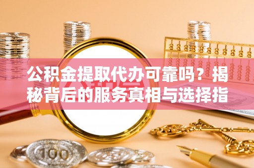 黑龙江公积金提取代办可靠吗？揭秘背后的服务真相与选择指南