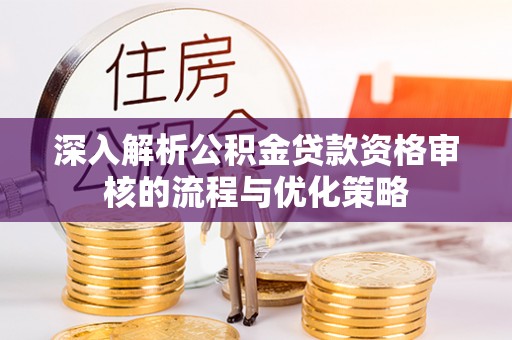 黑龙江深入解析公积金贷款资格审核的流程与优化策略