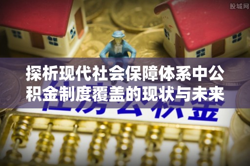 黑龙江探析现代社会保障体系中公积金制度覆盖的现状与未来