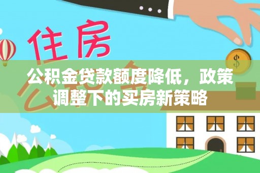 黑龙江公积金贷款额度降低，政策调整下的买房新策略