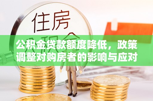 黑龙江公积金贷款额度降低，政策调整对购房者的影响与应对策略