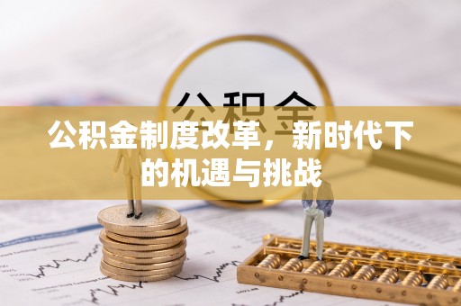 黑龙江公积金制度改革，新时代下的机遇与挑战