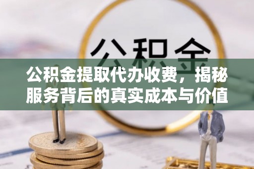黑龙江公积金提取代办收费，揭秘服务背后的真实成本与价值