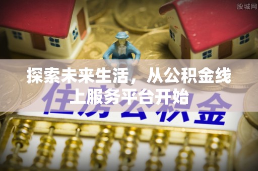 黑龙江探索未来生活，从公积金线上服务平台开始