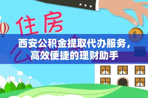 黑龙江西安公积金提取代办服务，高效便捷的理财助手
