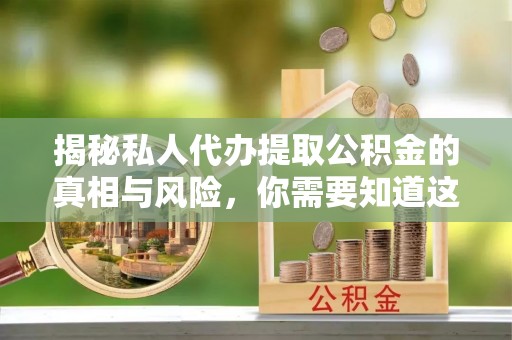 黑龙江揭秘私人代办提取公积金的真相与风险，你需要知道这些！