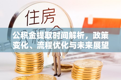 黑龙江公积金提取时间解析，政策变化、流程优化与未来展望