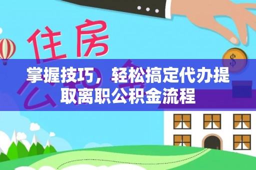 黑龙江掌握技巧，轻松搞定代办提取离职公积金流程