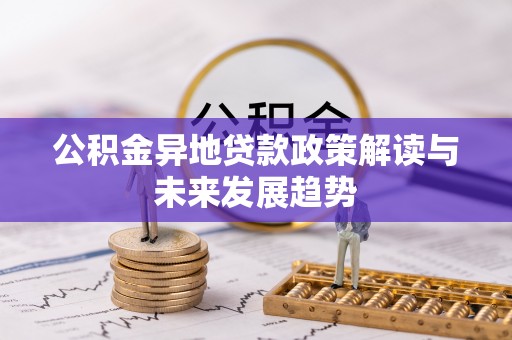 黑龙江公积金异地贷款政策解读与未来发展趋势