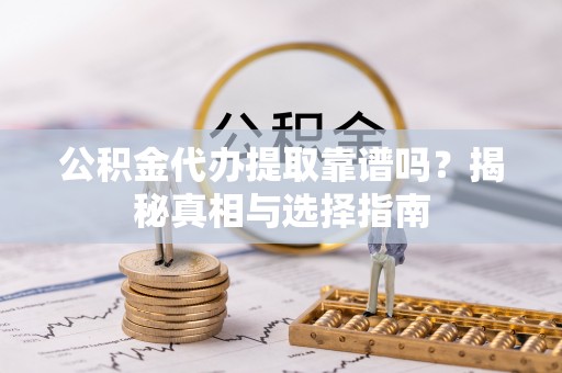 黑龙江公积金代办提取靠谱吗？揭秘真相与选择指南