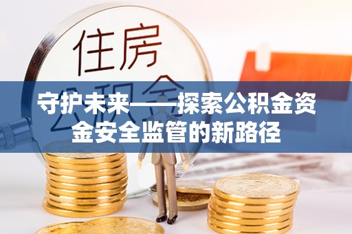 黑龙江守护未来——探索公积金资金安全监管的新路径