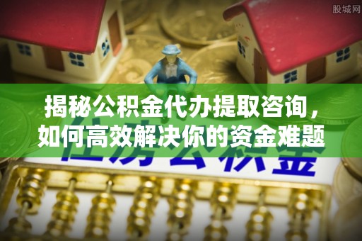 黑龙江揭秘公积金代办提取咨询，如何高效解决你的资金难题